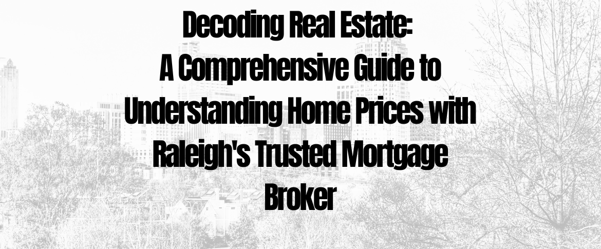 decoding real estate a comprehensive guide to understanding home prices with raleigh's trusted mortgage broker