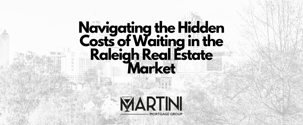 navigating the hidden costs of waiting in the raleigh real estate market a guide by kevin martini your trusted raleigh mortgage broker