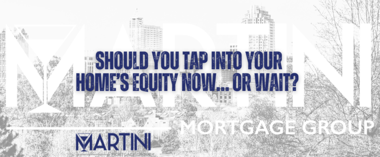 should you tap into your home’s equity now… or wait martini mortgage group
